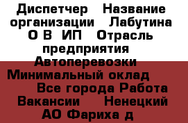 Диспетчер › Название организации ­ Лабутина О.В, ИП › Отрасль предприятия ­ Автоперевозки › Минимальный оклад ­ 20 000 - Все города Работа » Вакансии   . Ненецкий АО,Фариха д.